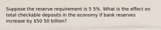 Suppose the reserve requirement is 5 5​%. What is the effect on total checkable deposits in the economy if bank reserves increase by ​50 50 ​billion?