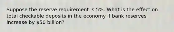 Suppose the reserve requirement is 5​%. What is the effect on total checkable deposits in the economy if bank reserves increase by ​50 ​billion?