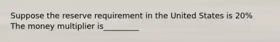 Suppose the reserve requirement in the United States is 20% The money multiplier is_________