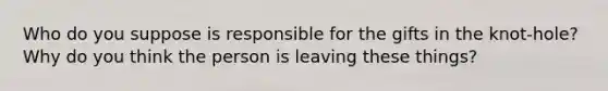 Who do you suppose is responsible for the gifts in the knot-hole? Why do you think the person is leaving these things?