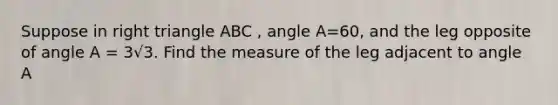 Suppose in right triangle ABC , angle A=60, and the leg opposite of angle A = 3√3. Find the measure of the leg adjacent to angle A