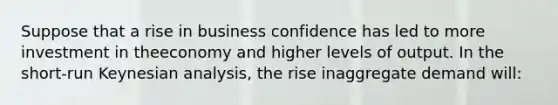 Suppose that a rise in business confidence has led to more investment in theeconomy and higher levels of output. In the short-run Keynesian analysis, the rise inaggregate demand will: