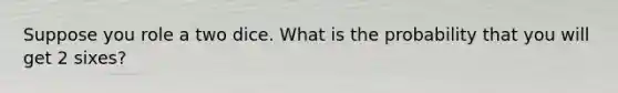 Suppose you role a two dice. What is the probability that you will get 2 sixes?