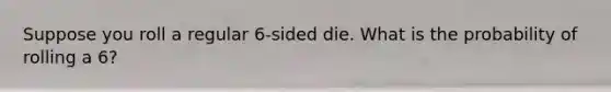 Suppose you roll a regular 6-sided die. What is the probability of rolling a 6?