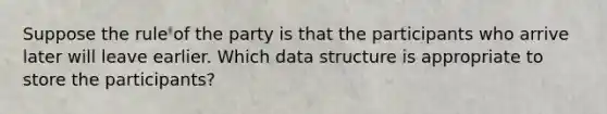 Suppose the rule of the party is that the participants who arrive later will leave earlier. Which data structure is appropriate to store the participants?