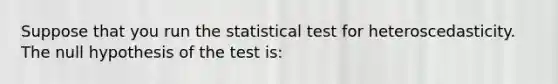 Suppose that you run the statistical test for heteroscedasticity. The null hypothesis of the test is: