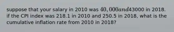 suppose that your salary in 2010 was 40,000 and43000 in 2018. if the CPI index was 218.1 in 2010 and 250.5 in 2018, what is the cumulative inflation rate from 2010 in 2018?