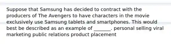 Suppose that Samsung has decided to contract with the producers of The Avengers to have characters in the movie exclusively use Samsung tablets and smartphones. This would best be described as an example of _______. personal selling viral marketing public relations product placement