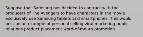 Suppose that Samsung has decided to contract with the producers of The Avengers to have characters in the movie exclusively use Samsung tablets and smartphones. This would best be an example of personal selling viral marketing public relations product placement word-of-mouth promotion