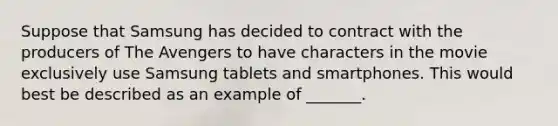 Suppose that Samsung has decided to contract with the producers of The Avengers to have characters in the movie exclusively use Samsung tablets and smartphones. This would best be described as an example of _______.