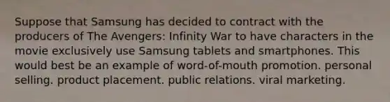 Suppose that Samsung has decided to contract with the producers of The Avengers: Infinity War to have characters in the movie exclusively use Samsung tablets and smartphones. This would best be an example of word-of-mouth promotion. personal selling. product placement. public relations. viral marketing.