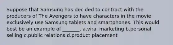 Suppose that Samsung has decided to contract with the producers of The Avengers to have characters in the movie exclusively use Samsung tablets and smartphones. This would best be an example of _______. a.viral marketing b.personal selling c.public relations d.product placement