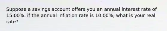 Suppose a savings account offers you an annual interest rate of 15.00%. if the annual inflation rate is 10.00%, what is your real rate?