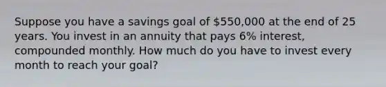 Suppose you have a savings goal of 550,000 at the end of 25 years. You invest in an annuity that pays 6% interest, compounded monthly. How much do you have to invest every month to reach your goal?