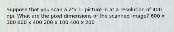 Suppose that you scan a 2"x 1: picture in at a resolution of 400 dpi. What are the pixel dimensions of the scanned image? 600 x 300 800 x 400 200 x 100 400 x 200