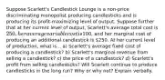 Suppose Scarlett's Candlestick Lounge is a non-price discriminating monopolist producing candlesticks and is producing its profit-maximizing level of output. Suppose further that at her current level of output, Scarlett's average total cost is 250, her average variable cost is100, and her marginal cost of producing an additional candlestick is 250. At her current level of production, what is... a) Scarlett's average fixed cost of producing a candlestick? b) Scarlett's marginal revenue from selling a candlestick? c) the price of a candlestick? d) Scarlett's profit from selling candlesticks? Will Scarlett continue to produce candlesticks in the long run? Why or why not? Explain verbally.