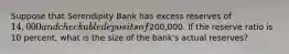 Suppose that Serendipity Bank has excess reserves of 14,000 and checkable deposits of200,000. If the reserve ratio is 10 percent, what is the size of the bank's actual reserves?