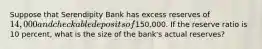 Suppose that Serendipity Bank has excess reserves of 14,000 and checkable deposits of150,000. If the reserve ratio is 10 percent, what is the size of the bank's actual reserves?