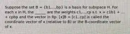 Suppose the set B = (b1,...,bp) is a basis for subspace H. For each x in H, the ______ are the weights c1,...,cp s.t. x = c1b1 + ... + cpbp and the vector in Rp. [x]B = [c1.. cp] is called the coordinate vector of x (relative to B) or the B-coordinate vector of x.