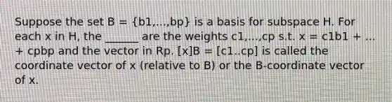 Suppose the set B = (b1,...,bp) is a basis for subspace H. For each x in H, the ______ are the weights c1,...,cp s.t. x = c1b1 + ... + cpbp and the vector in Rp. [x]B = [c1.. cp] is called the coordinate vector of x (relative to B) or the B-coordinate vector of x.