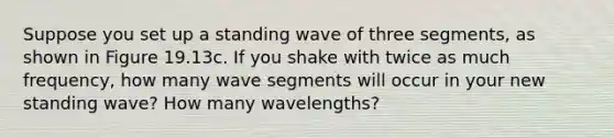 Suppose you set up a standing wave of three segments, as shown in Figure 19.13c. If you shake with twice as much frequency, how many wave segments will occur in your new standing wave? How many wavelengths?