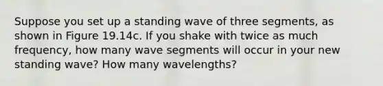 Suppose you set up a standing wave of three segments, as shown in Figure 19.14c. If you shake with twice as much frequency, how many wave segments will occur in your new standing wave? How many wavelengths?