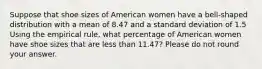 Suppose that shoe sizes of American women have a bell-shaped distribution with a mean of 8.47 and a standard deviation of 1.5 Using the empirical rule, what percentage of American women have shoe sizes that are less than 11.47? Please do not round your answer.