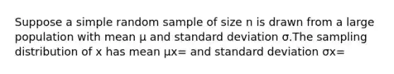 Suppose a simple random sample of size n is drawn from a large population with mean μ and <a href='https://www.questionai.com/knowledge/kqGUr1Cldy-standard-deviation' class='anchor-knowledge'>standard deviation</a> σ.The sampling distribution of x has mean μx= and standard deviation σx=