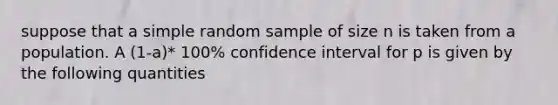 suppose that a simple random sample of size n is taken from a population. A (1-a)* 100% confidence interval for p is given by the following quantities