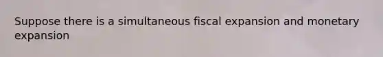 Suppose there is a simultaneous fiscal expansion and monetary expansion