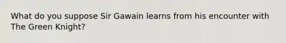 What do you suppose Sir Gawain learns from his encounter with The Green Knight?