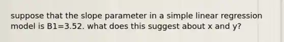 suppose that the slope parameter in a simple linear regression model is B1=3.52. what does this suggest about x and y?