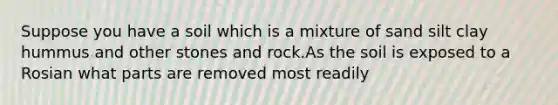 Suppose you have a soil which is a mixture of sand silt clay hummus and other stones and rock.As the soil is exposed to a Rosian what parts are removed most readily