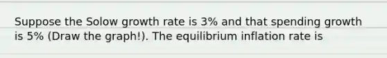 Suppose the Solow growth rate is 3% and that spending growth is 5% (Draw the graph!). The equilibrium inflation rate is