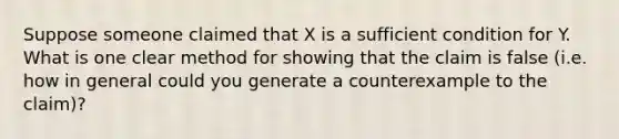 Suppose someone claimed that X is a sufficient condition for Y. What is one clear method for showing that the claim is false (i.e. how in general could you generate a counterexample to the claim)?