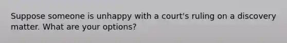 Suppose someone is unhappy with a court's ruling on a discovery matter. What are your options?