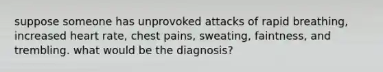 suppose someone has unprovoked attacks of rapid breathing, increased heart rate, chest pains, sweating, faintness, and trembling. what would be the diagnosis?