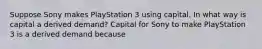 Suppose Sony makes PlayStation 3 using capital. In what way is capital a derived​ demand? Capital for Sony to make PlayStation 3 is a derived demand because