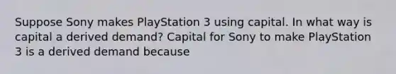 Suppose Sony makes PlayStation 3 using capital. In what way is capital a derived​ demand? Capital for Sony to make PlayStation 3 is a derived demand because