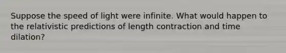 Suppose the speed of light were infinite. What would happen to the relativistic predictions of length contraction and time dilation?