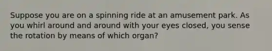 Suppose you are on a spinning ride at an amusement park. As you whirl around and around with your eyes closed, you sense the rotation by means of which organ?