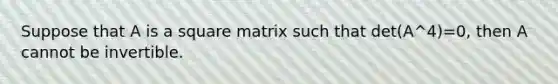 Suppose that A is a square matrix such that det(A^4)=0, then A cannot be invertible.