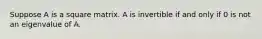 Suppose A is a square matrix. A is invertible if and only if 0 is not an eigenvalue of A.