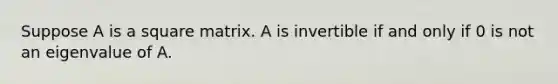 Suppose A is a square matrix. A is invertible if and only if 0 is not an eigenvalue of A.