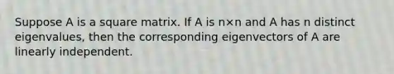 Suppose A is a square matrix. If A is n×n and A has n distinct eigenvalues, then the corresponding eigenvectors of A are linearly independent.