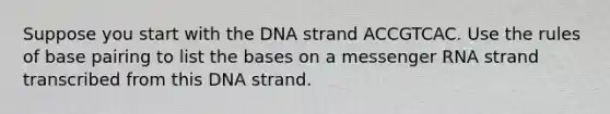 Suppose you start with the DNA strand ACCGTCAC. Use the rules of base pairing to list the bases on a messenger RNA strand transcribed from this DNA strand.