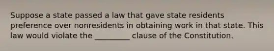 Suppose a state passed a law that gave state residents preference over nonresidents in obtaining work in that state. This law would violate the _________ clause of the Constitution.