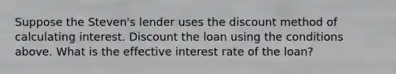 Suppose the Steven's lender uses the discount method of calculating interest. Discount the loan using the conditions above. What is the effective interest rate of the loan?