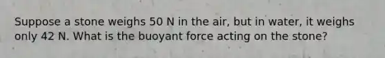 Suppose a stone weighs 50 N in the air, but in water, it weighs only 42 N. What is the buoyant force acting on the stone?