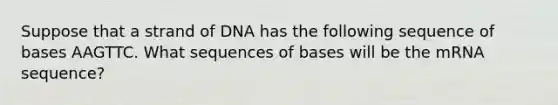 Suppose that a strand of DNA has the following sequence of bases AAGTTC. What sequences of bases will be the mRNA sequence?